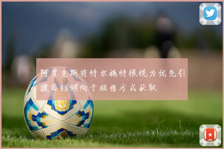 阿贾克斯将特尔施特根视为优先引援目标倾向于租借方式获取