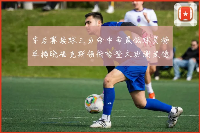 季后赛接球三分命中率最低球员榜单揭晓福克斯领衔哈登文班谢泼德紧随其后