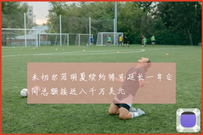 米切尔若明夏续约将可延长一年合同总额接近八千万美元