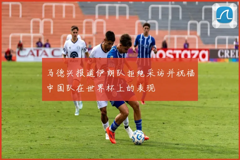 马德兴报道伊朗队拒绝采访并祝福中国队在世界杯上的表现
