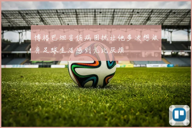 博格巴坦言伤病困扰让他多次想放弃足球生活感到无比厌烦