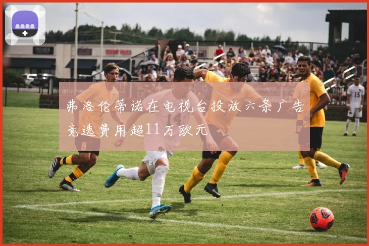 弗洛伦蒂诺在电视台投放六条广告竞选费用超11万欧元
