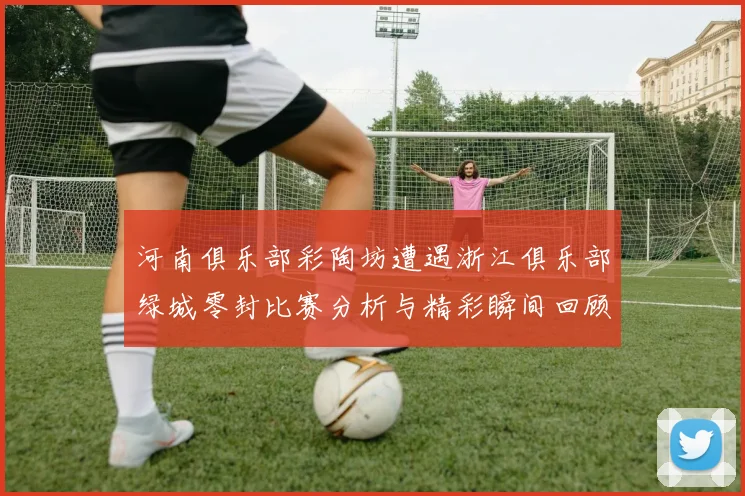 河南俱乐部彩陶坊遭遇浙江俱乐部绿城零封比赛分析与精彩瞬间回顾