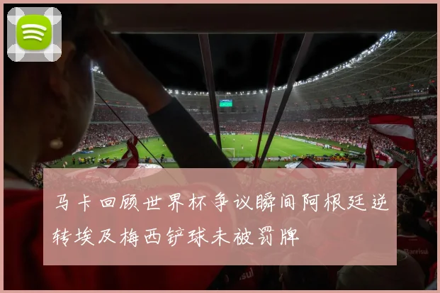 马卡回顾世界杯争议瞬间阿根廷逆转埃及梅西铲球未被罚牌
