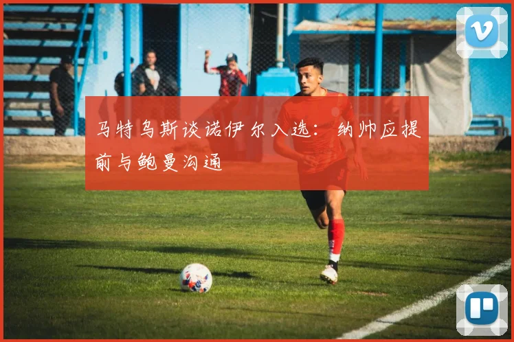 马特乌斯谈诺伊尔入选：纳帅应提前与鲍曼沟通