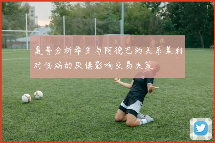 夏普分析希罗与阿德巴约关系莱利对伤病的厌倦影响交易决策