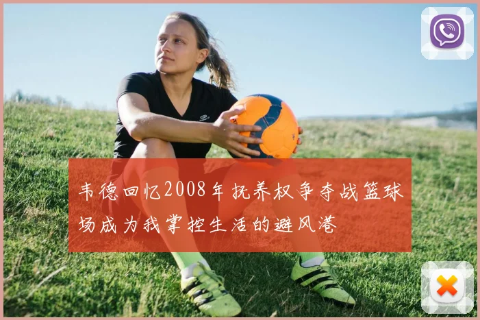 韦德回忆2008年抚养权争夺战篮球场成为我掌控生活的避风港