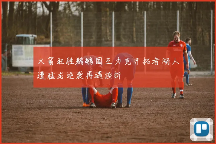 火箭狂胜鹈鹕国王力克开拓者湖人遭猛龙逆袭再遇挫折