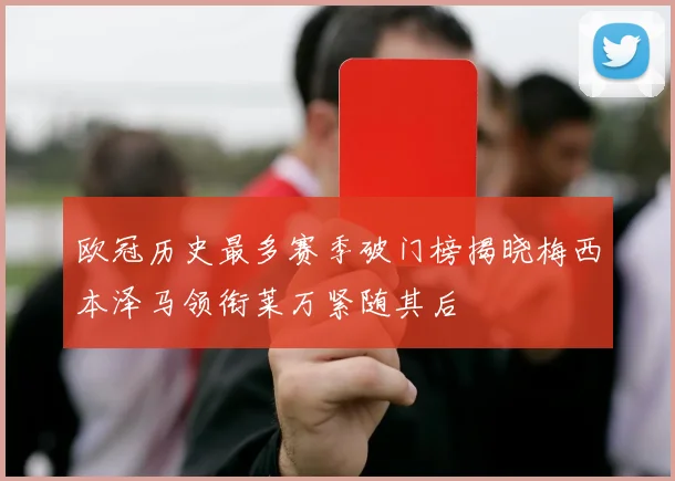欧冠历史最多赛季破门榜揭晓梅西本泽马领衔莱万紧随其后