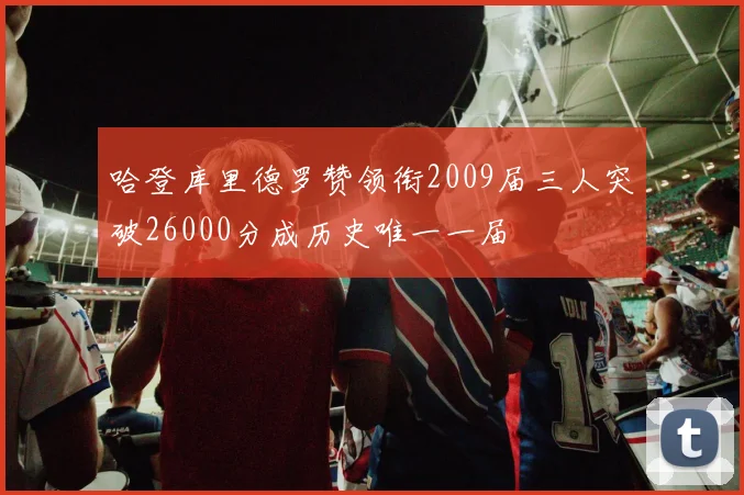 哈登库里德罗赞领衔2009届三人突破26000分成历史唯一一届