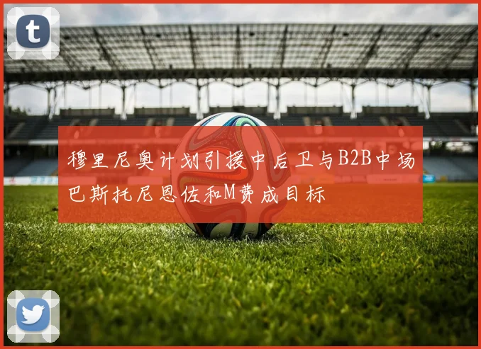 穆里尼奥计划引援中后卫与B2B中场巴斯托尼恩佐和M费成目标