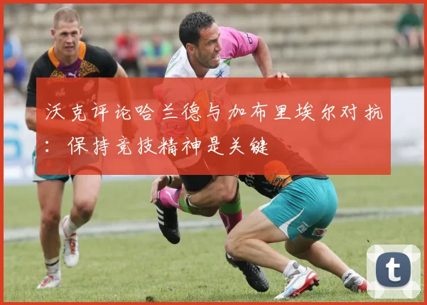 沃克评论哈兰德与加布里埃尔对抗：保持竞技精神是关键