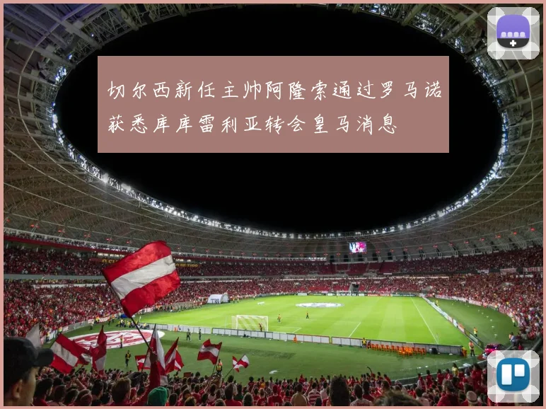 切尔西新任主帅阿隆索通过罗马诺获悉库库雷利亚转会皇马消息