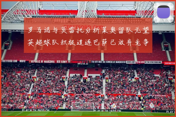 罗马诺与莫雷托分析莱奥留队无望英超球队积极追逐巴萨已放弃竞争