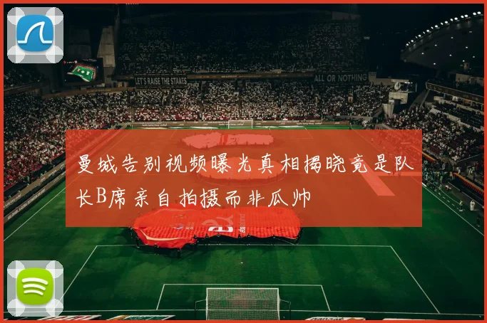 曼城告别视频曝光真相揭晓竟是队长B席亲自拍摄而非瓜帅