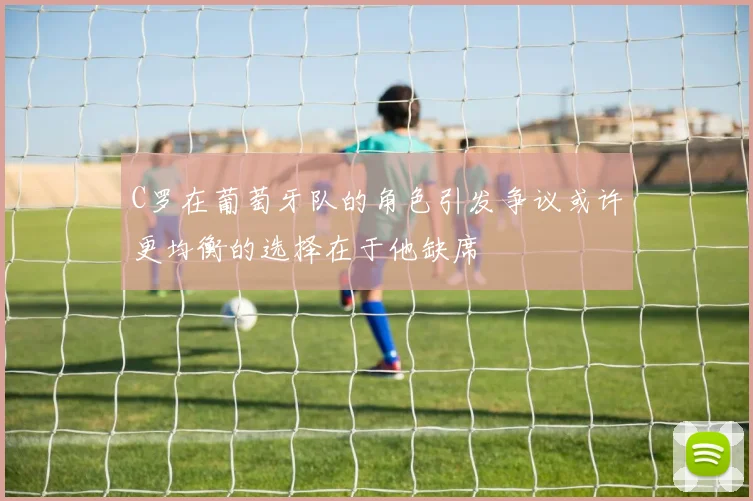 C罗在葡萄牙队的角色引发争议或许更均衡的选择在于他缺席