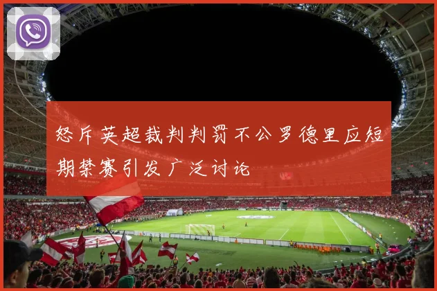 怒斥英超裁判判罚不公罗德里应短期禁赛引发广泛讨论