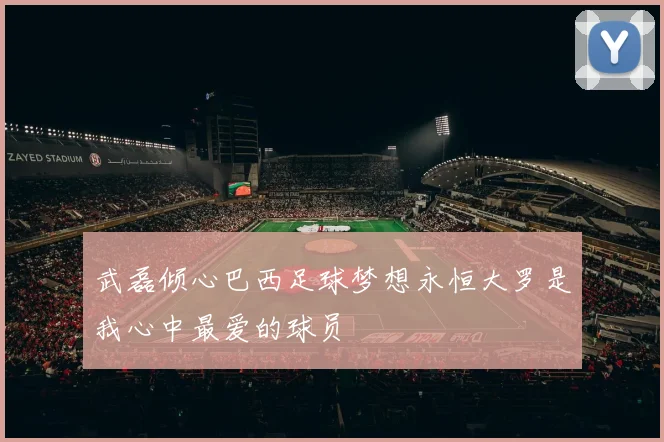 武磊倾心巴西足球梦想永恒大罗是我心中最爱的球员