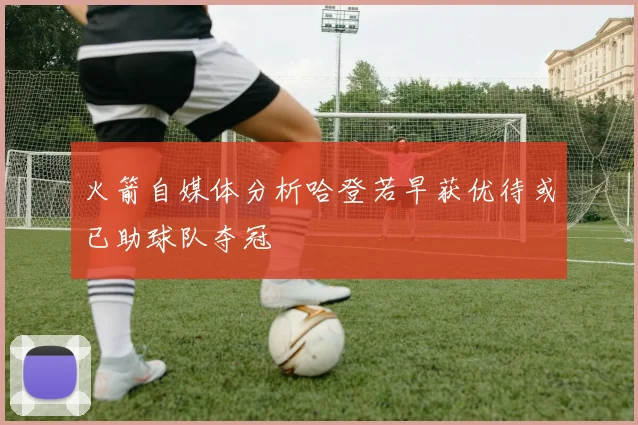 火箭自媒体分析哈登若早获优待或已助球队夺冠
