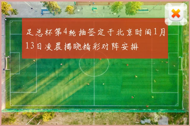 足总杯第4轮抽签定于北京时间1月13日凌晨揭晓精彩对阵安排