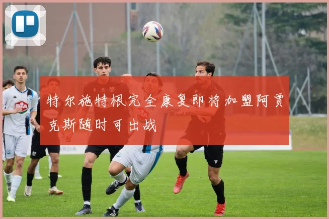 特尔施特根完全康复即将加盟阿贾克斯随时可出战