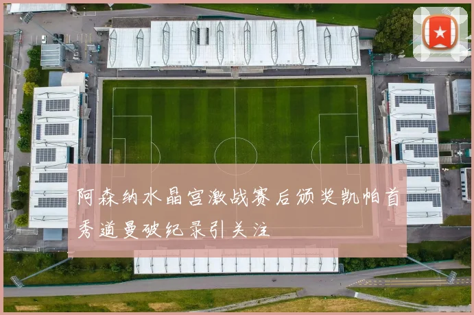 阿森纳水晶宫激战赛后颁奖凯帕首秀道曼破纪录引关注