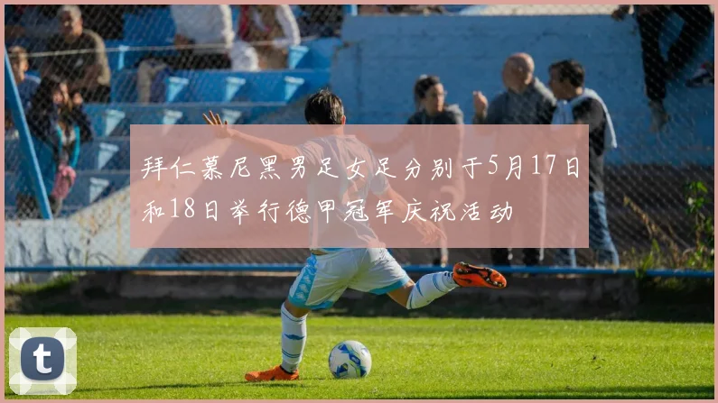 拜仁慕尼黑男足女足分别于5月17日和18日举行德甲冠军庆祝活动
