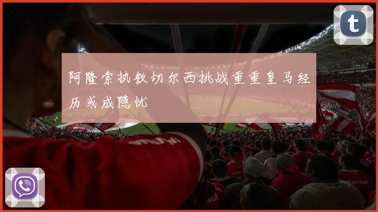 阿隆索执教切尔西挑战重重皇马经历或成隐忧