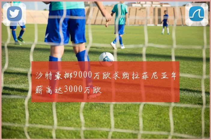 沙特豪掷9000万欧求购拉菲尼亚年薪高达3000万欧